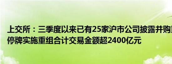 上交所：三季度以来已有25家沪市公司披露并购重组方案或停牌实施重组合计交易金额超2400亿元