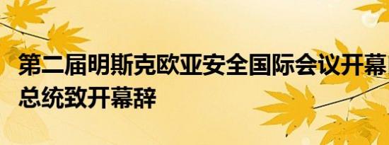 第二届明斯克欧亚安全国际会议开幕白俄罗斯总统致开幕辞