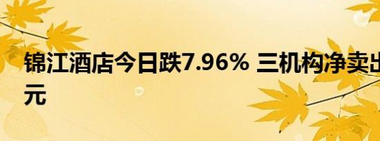 锦江酒店今日跌7.96% 三机构净卖出3.92亿元