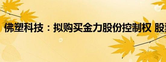 佛塑科技：拟购买金力股份控制权 股票停牌