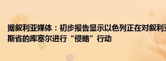 据叙利亚媒体：初步报告显示以色列正在对叙利亚中部霍姆斯省的库塞尔进行“侵略”行动