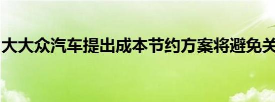 大大众汽车提出成本节约方案将避免关闭工厂