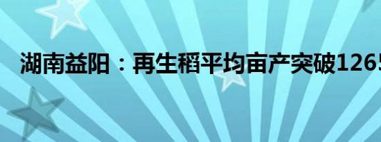 湖南益阳：再生稻平均亩产突破1265公斤