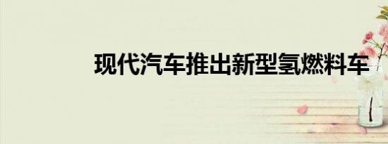 现代汽车推出新型氢燃料车