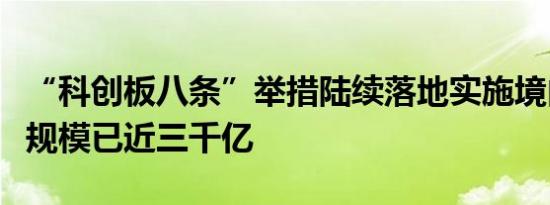 “科创板八条”举措陆续落地实施境内外产品规模已近三千亿