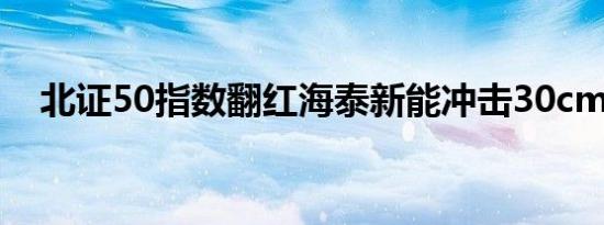 北证50指数翻红海泰新能冲击30cm涨停