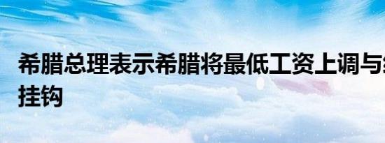 希腊总理表示希腊将最低工资上调与经济增长挂钩