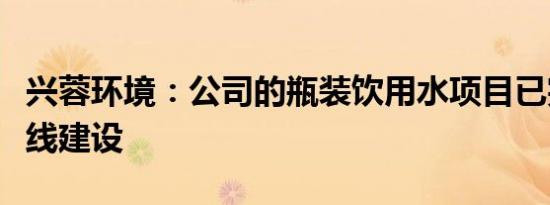 兴蓉环境：公司的瓶装饮用水项目已完成生产线建设
