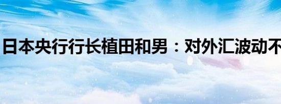日本央行行长植田和男：对外汇波动不予置评