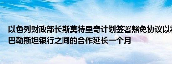 以色列财政部长斯莫特里奇计划签署豁免协议以将以色列与巴勒斯坦银行之间的合作延长一个月
