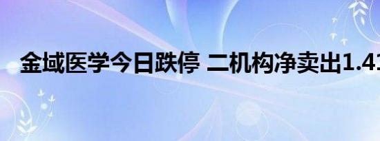 金域医学今日跌停 二机构净卖出1.41亿元