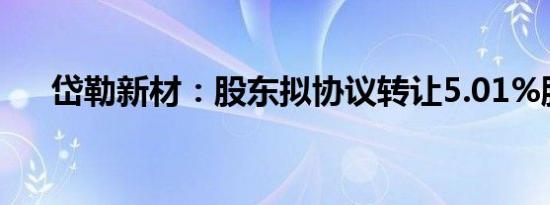 岱勒新材：股东拟协议转让5.01%股份