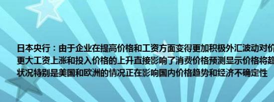 日本央行：由于企业在提高价格和工资方面变得更加积极外汇波动对价格的影响已变得更大工资上涨和投入价格的上升直接影响了消费价格预测显示价格将趋于上升全球经济状况特别是美国和欧洲的情况正在影响国内价格趋势和经济不确定性