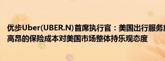 优步Uber(UBER.N)首席执行官：美国出行服务放缓是由于高昂的保险成本对美国市场整体持乐观态度