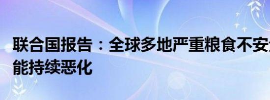 联合国报告：全球多地严重粮食不安全状况可能持续恶化