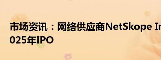 市场资讯：网络供应商NetSkope Inc.计划2025年IPO