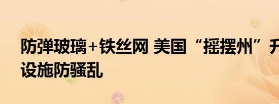 防弹玻璃+铁丝网 美国“摇摆州”升级选举设施防骚乱