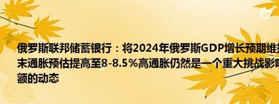 俄罗斯联邦储蓄银行：将2024年俄罗斯GDP增长预期维持在3.8%将年末通胀预估提高至8-8.5%高通胀仍然是一个重大挑战影响着公司营业额的动态
