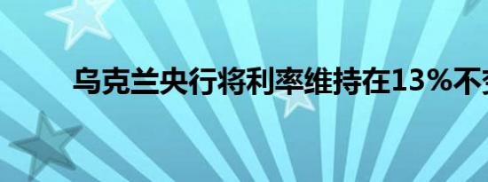 乌克兰央行将利率维持在13%不变