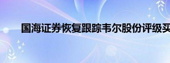 国海证券恢复跟踪韦尔股份评级买进