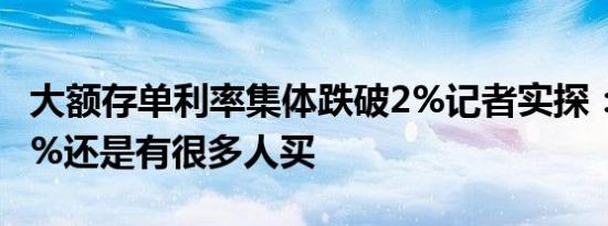 大额存单利率集体跌破2%记者实探：就算1.9%还是有很多人买