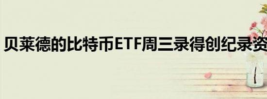 贝莱德的比特币ETF周三录得创纪录资金流入