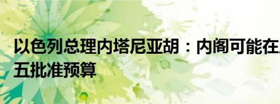 以色列总理内塔尼亚胡：内阁可能在周四或周五批准预算