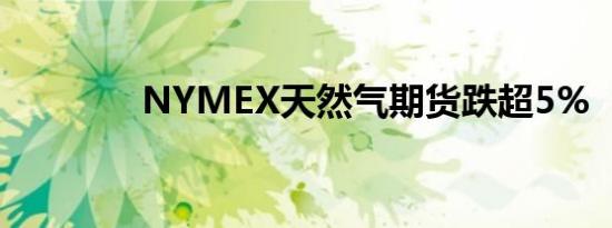 NYMEX天然气期货跌超5%