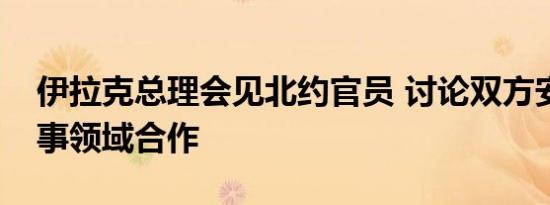 伊拉克总理会见北约官员 讨论双方安全和军事领域合作