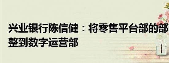 兴业银行陈信健：将零售平台部的部分职能调整到数字运营部