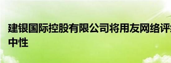建银国际控股有限公司将用友网络评级下调至中性