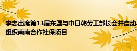 李忠出席第13届东盟与中日韩劳工部长会并启动与国际劳工组织南南合作社保项目
