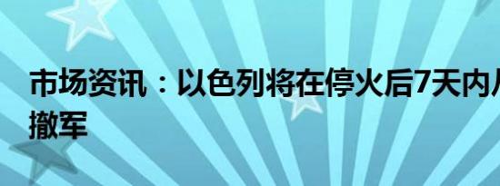 市场资讯：以色列将在停火后7天内从黎巴嫩撤军