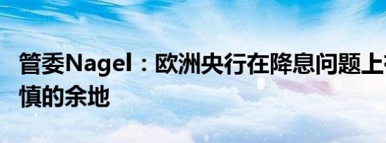管委Nagel：欧洲央行在降息问题上有保持谨慎的余地