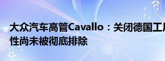 大众汽车高管Cavallo：关闭德国工厂的可能性尚未被彻底排除