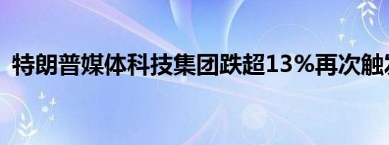 特朗普媒体科技集团跌超13%再次触发熔断