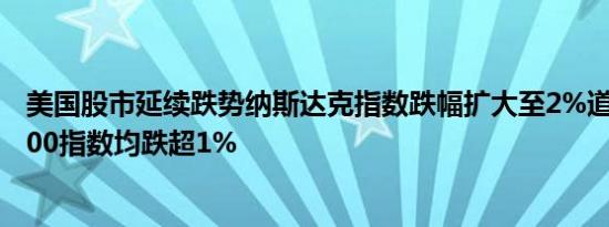 美国股市延续跌势纳斯达克指数跌幅扩大至2%道指、标普500指数均跌超1%