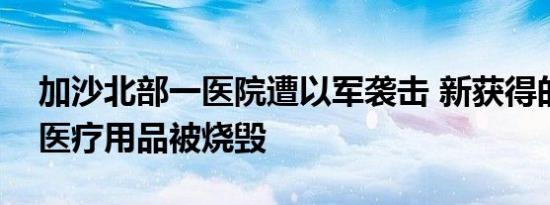 加沙北部一医院遭以军袭击 新获得的药品和医疗用品被烧毁