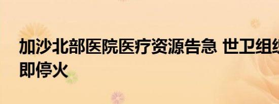 加沙北部医院医疗资源告急 世卫组织呼吁立即停火