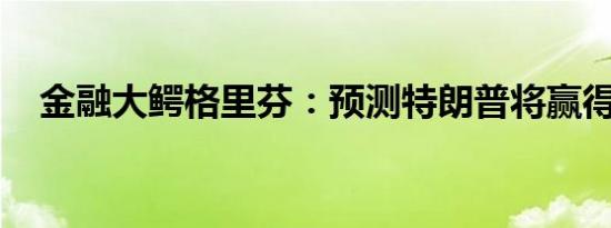 金融大鳄格里芬：预测特朗普将赢得选举
