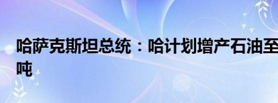 哈萨克斯坦总统：哈计划增产石油至每年1亿吨
