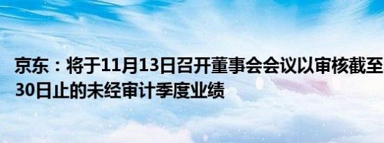 京东：将于11月13日召开董事会会议以审核截至2024年9月30日止的未经审计季度业绩