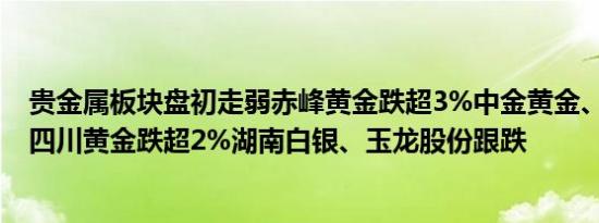 贵金属板块盘初走弱赤峰黄金跌超3%中金黄金、晓程科技、四川黄金跌超2%湖南白银、玉龙股份跟跌