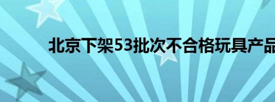 北京下架53批次不合格玩具产品