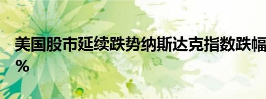美国股市延续跌势纳斯达克指数跌幅扩大至2%