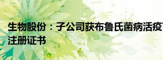 生物股份：子公司获布鲁氏菌病活疫苗新兽药注册证书