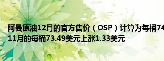 阿曼原油12月的官方售价（OSP）计算为每桶74.82美元较11月的每桶73.49美元上涨1.33美元