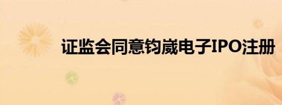 证监会同意钧崴电子IPO注册
