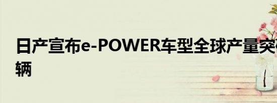 日产宣布e-POWER车型全球产量突破150万辆