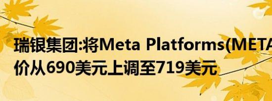 瑞银集团:将Meta Platforms(META.O)目标价从690美元上调至719美元